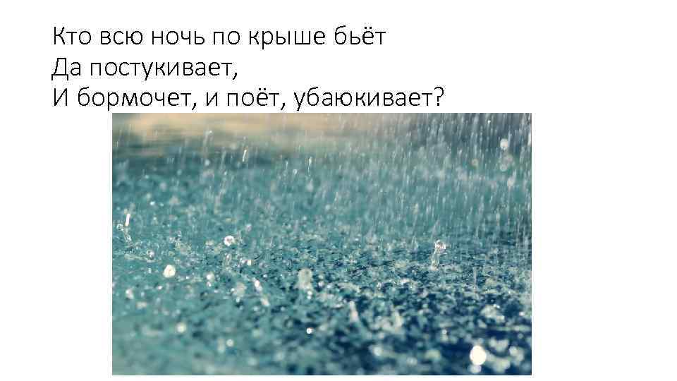 Кто всю ночь по крыше бьёт Да постукивает, И бормочет, и поёт, убаюкивает? 