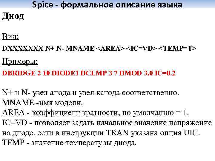 Spice - формальное описание языка Диод Вид: DXXXXXXX N+ N- MNAME <AREA> <IC=VD> <TEMP=T>