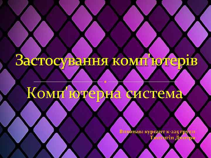 Застосування комп'ютерів Комп'ютерна система Виконав: курсант к-225 групи Топтигін Дмитро 