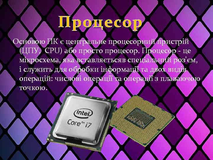 Процесор Основою ПК є центральне процесорний пристрій (ЦПУ, CPU) або просто процесор. Процесор -