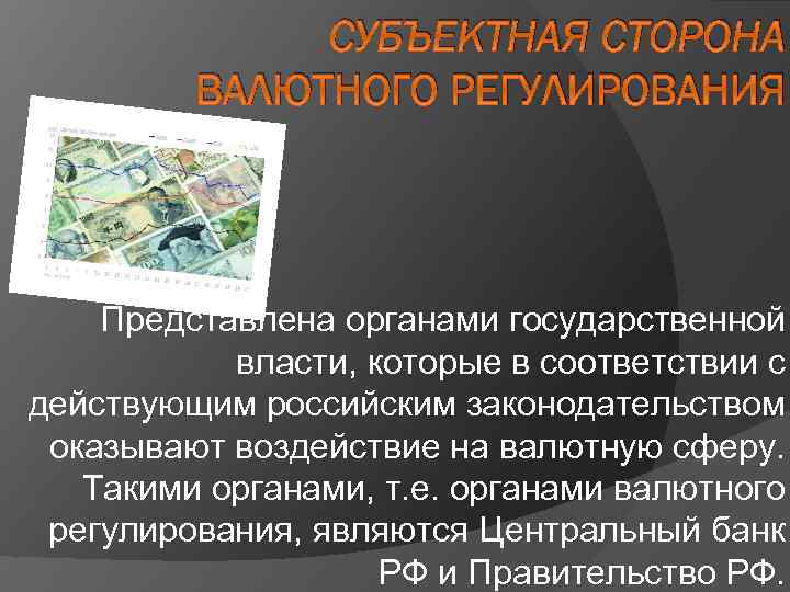 СУБЪЕКТНАЯ СТОРОНА ВАЛЮТНОГО РЕГУЛИРОВАНИЯ Представлена органами государственной власти, которые в соответствии с действующим российским