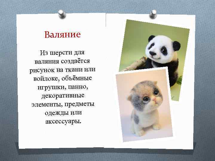 Валяние Из шерсти для валяния создаётся рисунок на ткани или войлоке, объёмные игрушки, панно,