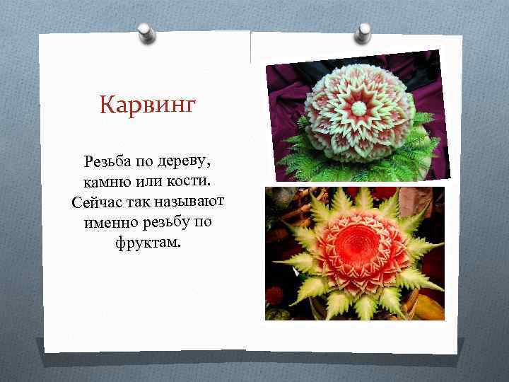 Карвинг Резьба по дереву, камню или кости. Сейчас так называют именно резьбу по фруктам.