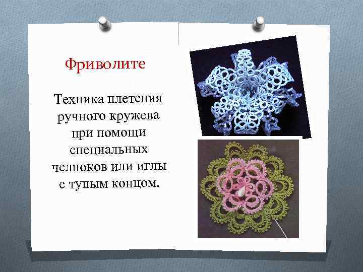 Фриволите Техника плетения ручного кружева при помощи специальных челноков или иглы с тупым концом.