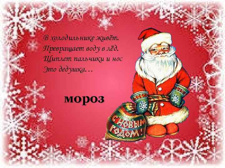 В холодильнике живёт. Превращает воду в лёд. Щиплет пальчики и нос Это дедушка… мороз