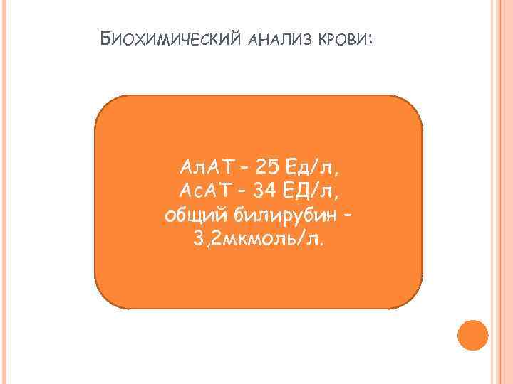 БИОХИМИЧЕСКИЙ АНАЛИЗ КРОВИ: Ал. АТ – 25 Ед/л, Ас. АТ – 34 ЕД/л, общий