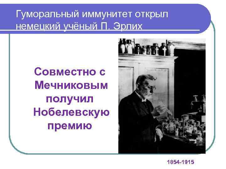 Гуморальный иммунитет открыл немецкий учёный П. Эрлих Совместно с Мечниковым получил Нобелевскую премию! 1854