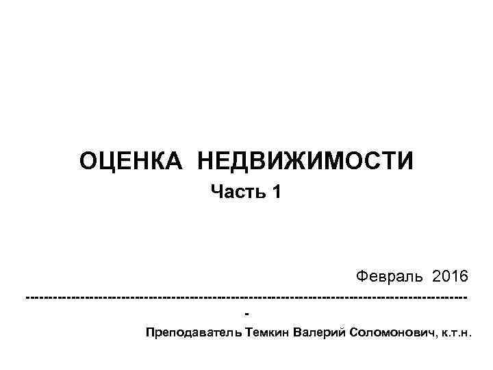 ОЦЕНКА НЕДВИЖИМОСТИ Часть 1 Февраль 2016 ------------------------------------------------Преподаватель Темкин Валерий Соломонович, к. т. н. 