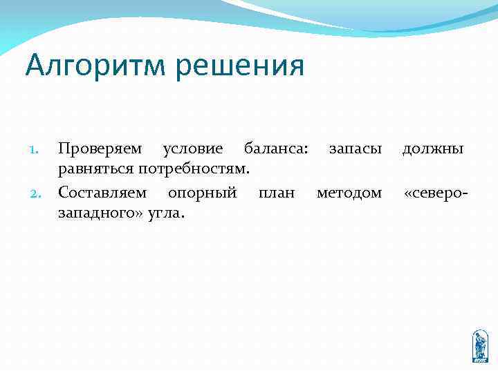 Алгоритм решения Проверяем условие баланса: запасы должны равняться потребностям. 2. Составляем опорный план методом