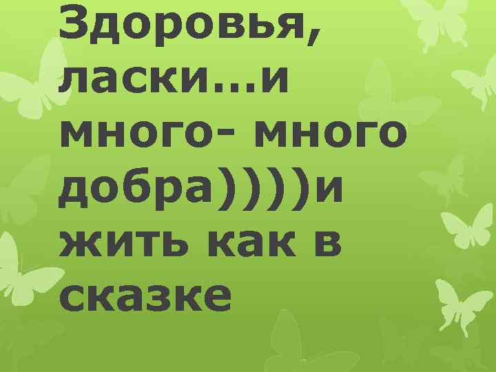 Здоровья, ласки…и много- много добра))))и жить как в сказке 