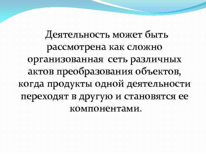 Деятельность может быть рассмотрена как сложно организованная сеть различных актов преобразования объектов, когда продукты