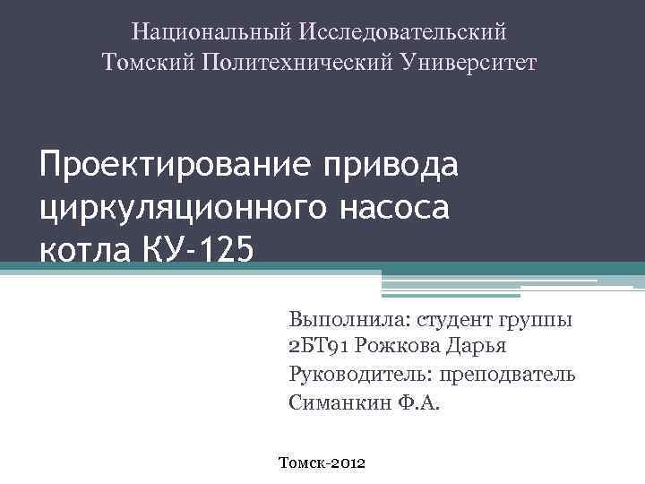 Национальный Исследовательский Томский Политехнический Университет Проектирование привода циркуляционного насоса котла КУ-125 Выполнила: студент группы