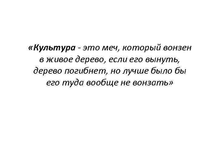  «Культура - это меч, который вонзен в живое дерево, если его вынуть, дерево