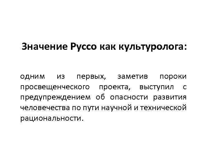 Значение Руссо как культуролога: одним из первых, заметив пороки просвещенческого проекта, выступил с предупреждением