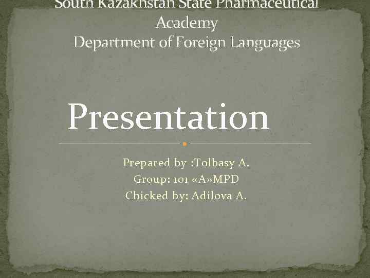 South Kazakhstan State Pharmaceutical Academy Department of Foreign Languages Presentation Prepared by : Tolbasy