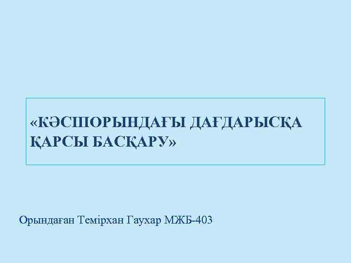  «КӘСІПОРЫНДАҒЫ ДАҒДАРЫСҚА ҚАРСЫ БАСҚАРУ» Орындаған Темірхан Гаухар МЖБ-403 