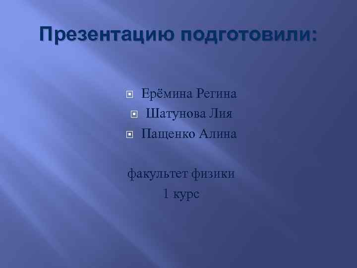 Презентацию подготовили: Ерёмина Регина Шатунова Лия Пащенко Алина факультет физики 1 курс 