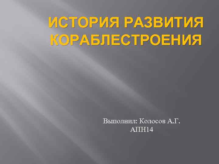 ИСТОРИЯ РАЗВИТИЯ КОРАБЛЕСТРОЕНИЯ Выполнил: Колосов А. Г. АПН 14 