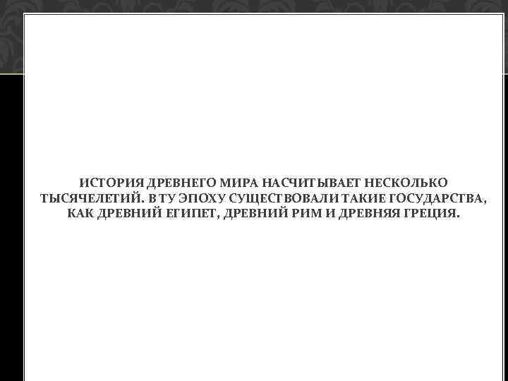 ИСТОРИЯ ДРЕВНЕГО МИРА НАСЧИТЫВАЕТ НЕСКОЛЬКО ТЫСЯЧЕЛЕТИЙ. В ТУ ЭПОХУ СУЩЕСТВОВАЛИ ТАКИЕ ГОСУДАРСТВА, КАК ДРЕВНИЙ