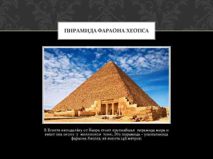 ПИРАМИДА ФАРАОНА ХЕОПСА В Египте неподалёку от Каира стоит крупнейшая пирамида мира и весит