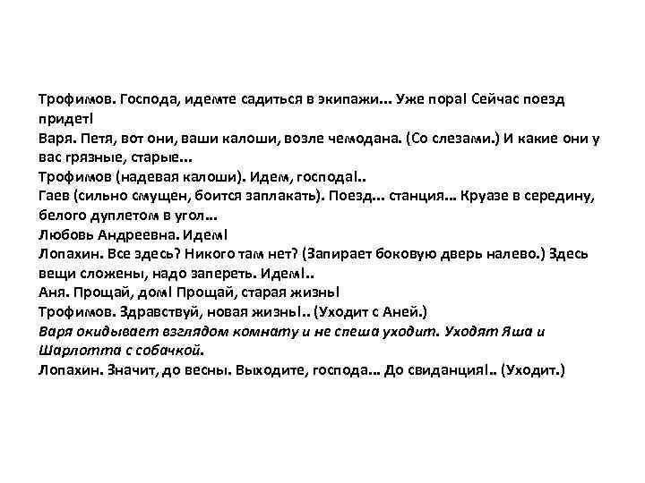 Трофимов. Господа, идемте садиться в экипажи. . . Уже пора! Сейчас поезд придет! Варя.