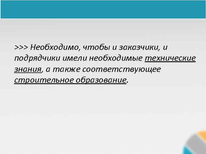 >>> Необходимо, чтобы и заказчики, и подрядчики имели необходимые технические знания, а также соответствующее