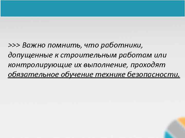>>> Важно помнить, что работники, допущенные к строительным работам или контролирующие их выполнение, проходят