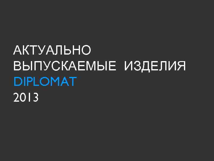 АКТУАЛЬНО ВЫПУСКАЕМЫЕ ИЗДЕЛИЯ DIPLOMAT 2013 