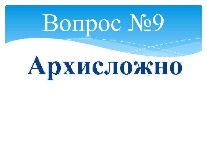 Вопрос № 9 Архисложно 