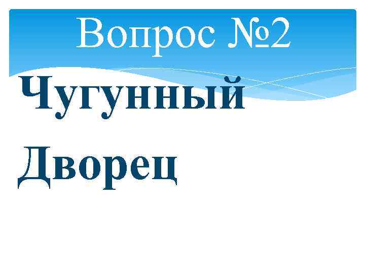 Вопрос № 2 Чугунный Дворец 