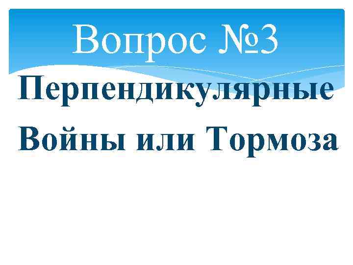 Вопрос № 3 Перпендикулярные Войны или Тормоза 