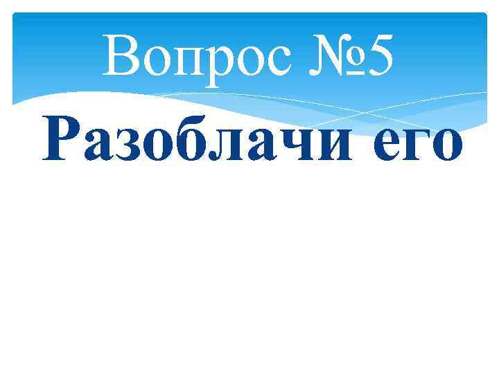 Вопрос № 5 Разоблачи его 