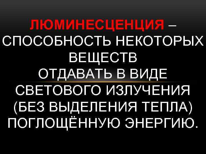 ЛЮМИНЕСЦЕНЦИЯ – СПОСОБНОСТЬ НЕКОТОРЫХ ВЕЩЕСТВ ОТДАВАТЬ В ВИДЕ СВЕТОВОГО ИЗЛУЧЕНИЯ (БЕЗ ВЫДЕЛЕНИЯ ТЕПЛА) ПОГЛОЩЁННУЮ