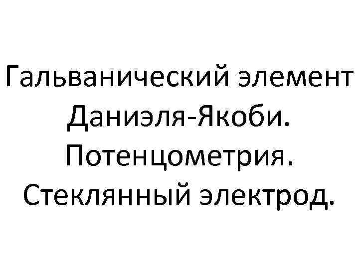 Гальванический элемент Даниэля-Якоби. Потенцометрия. Стеклянный электрод. 