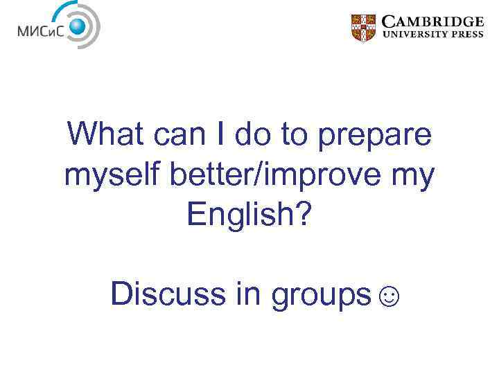 What can I do to prepare myself better/improve my English? Discuss in groups☺ 