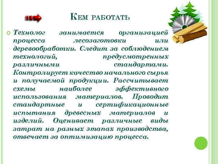 КЕМ РАБОТАТЬ Технолог занимается организацией процесса лесозаготовки или деревообработки. Следит за соблюдением технологий, предусмотренных