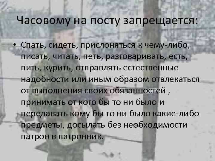 Часовому на посту запрещается: • Спать, сидеть, прислоняться к чему-либо, писать, читать, петь, разговаривать,