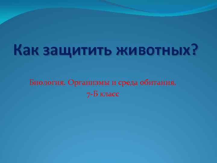 Как защитить животных? Биология. Организмы и среда обитания. 7 -Б класс 