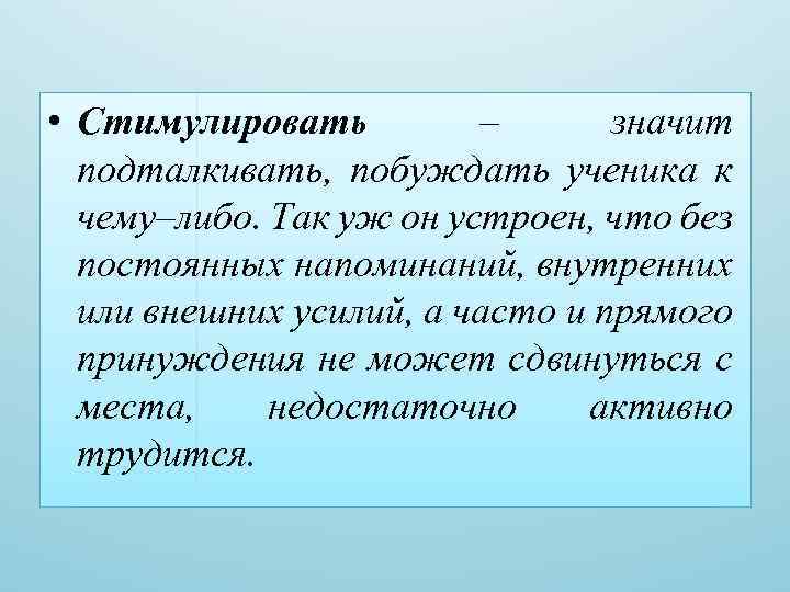  • Стимулировать – значит подталкивать, побуждать ученика к чему–либо. Так уж он устроен,