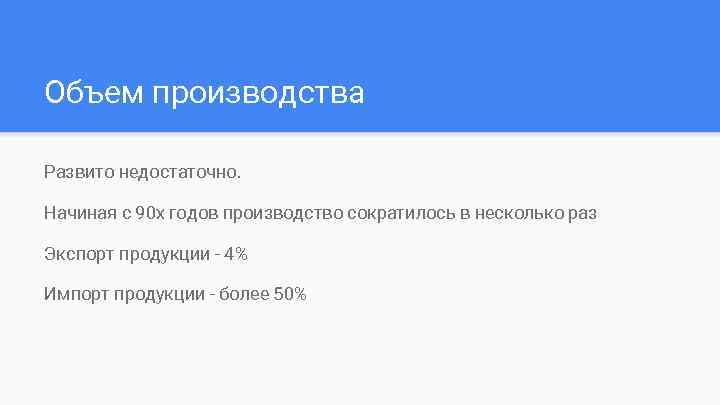 Объем производства Развито недостаточно. Начиная с 90 х годов производство сократилось в несколько раз