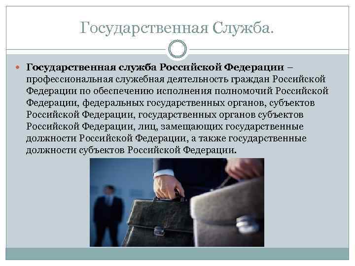 Государственная Служба. Государственная служба Российской Федерации – профессиональная служебная деятельность граждан Российской Федерации по