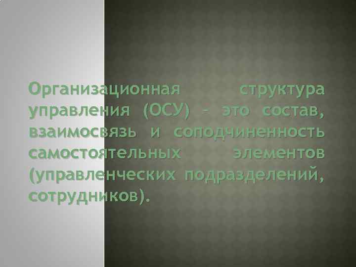 Организационная структура управления (ОСУ) – это состав, взаимосвязь и соподчиненность самостоятельных элементов (управленческих подразделений,