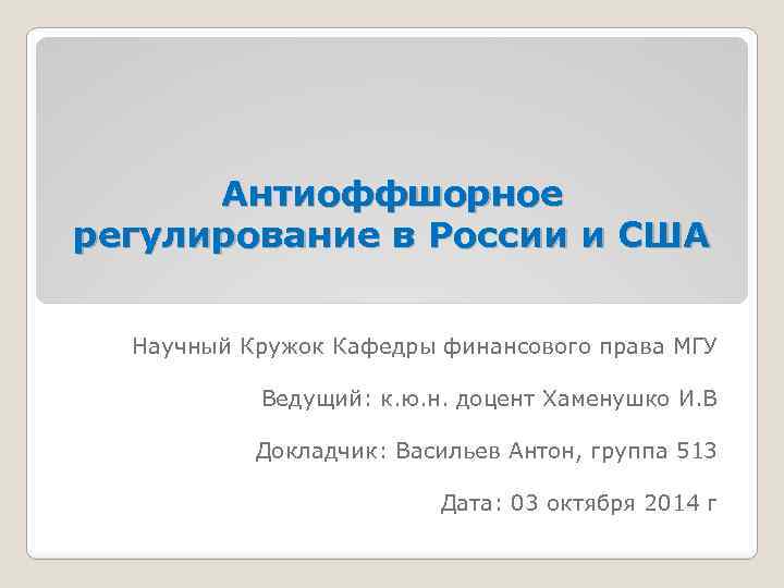 Антиоффшорное регулирование в России и США Научный Кружок Кафедры финансового права МГУ Ведущий: к.