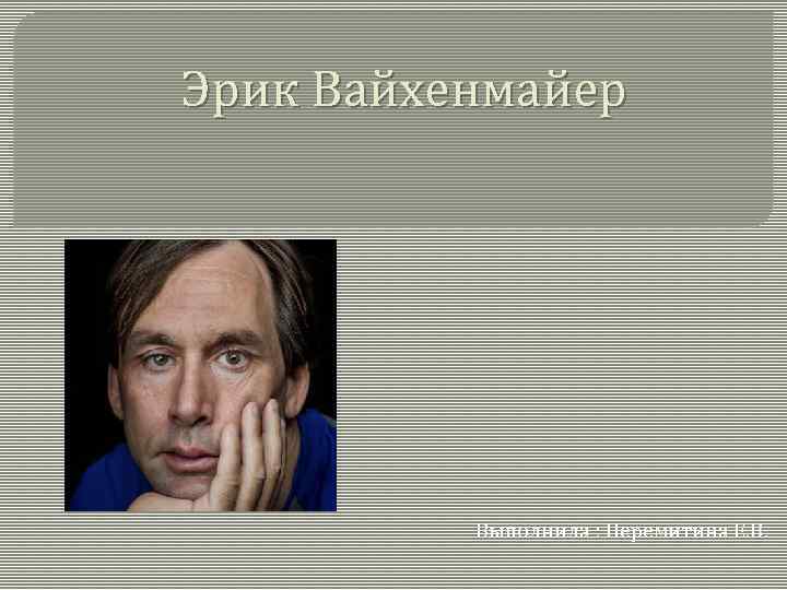 Эрик Вайхенмайер Выполнила : Перемитина Е. В. 