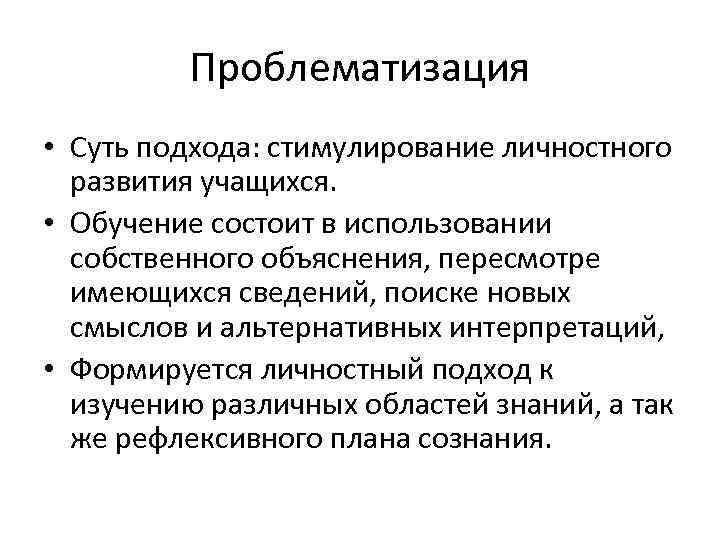 Проблематизация • Суть подхода: стимулирование личностного развития учащихся. • Обучение состоит в использовании собственного