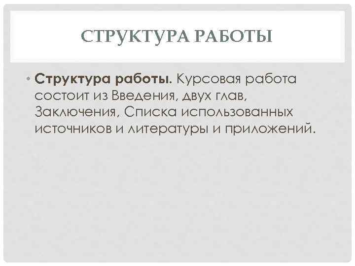 СТРУКТУРА РАБОТЫ • Структура работы. Курсовая работа состоит из Введения, двух глав, Заключения, Списка