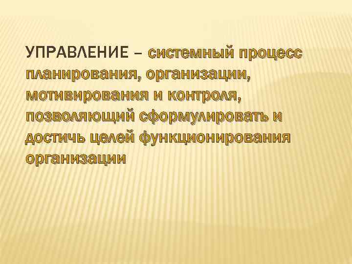 УПРАВЛЕНИЕ – системный процесс планирования, организации, мотивирования и контроля, позволяющий сформулировать и достичь целей