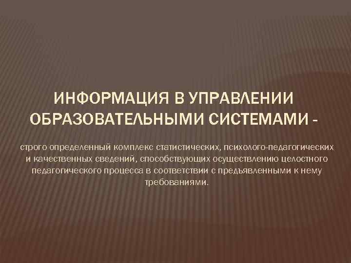 ИНФОРМАЦИЯ В УПРАВЛЕНИИ ОБРАЗОВАТЕЛЬНЫМИ СИСТЕМАМИ строго определенный комплекс статистических, психолого-педагогических и качественных сведений, способствующих