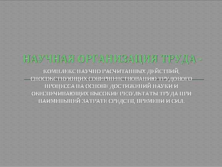 НАУЧНАЯ ОРГАНИЗАЦИЯ ТРУДА КОМПЛЕКС НАУЧНО РАСЧИТАННЫХ ДЕЙСТВИЙ, СПОСОБСТВУЮЩИХ СОВЕРШЕНСТВОВАНИЮ ТРУДОВОГО ПРОЦЕССА НА ОСНОВЕ ДОСТИЖЕНИЙ