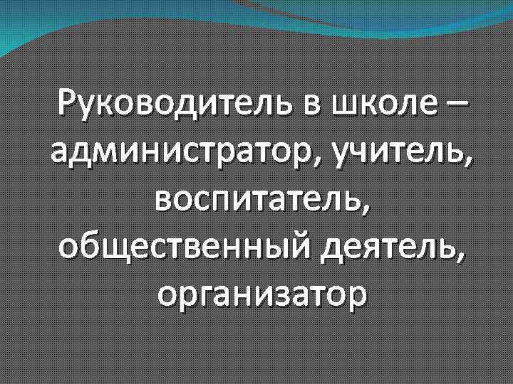 Руководитель в школе – администратор, учитель, воспитатель, общественный деятель, организатор 